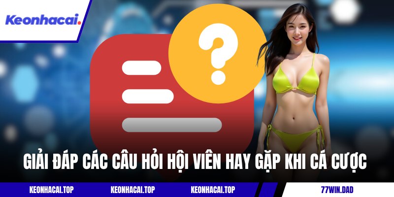 Giải đáp các câu hỏi hội viên hay gặp khi cá cược
